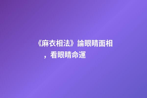《麻衣相法》論眼睛面相，看眼睛命運